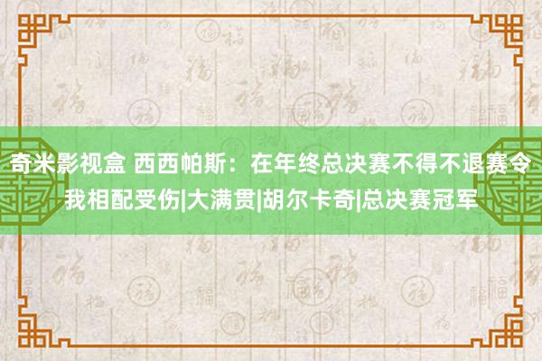 奇米影视盒 西西帕斯：在年终总决赛不得不退赛令我相配受伤|大满贯|胡尔卡奇|总决赛冠军