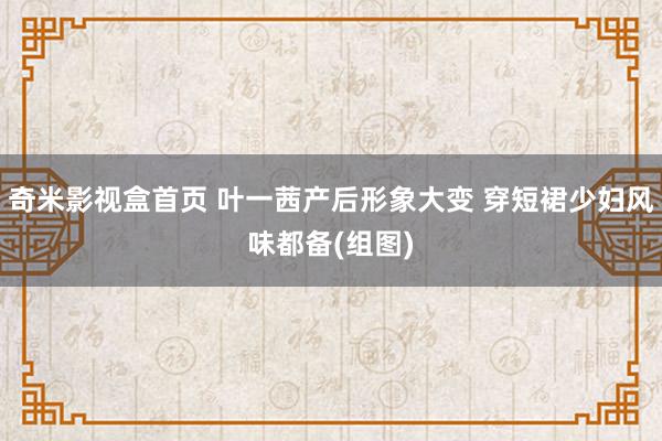 奇米影视盒首页 叶一茜产后形象大变 穿短裙少妇风味都备(组图)