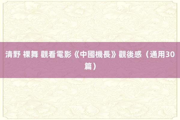 清野 裸舞 觀看電影《中國機長》觀後感（通用30篇）