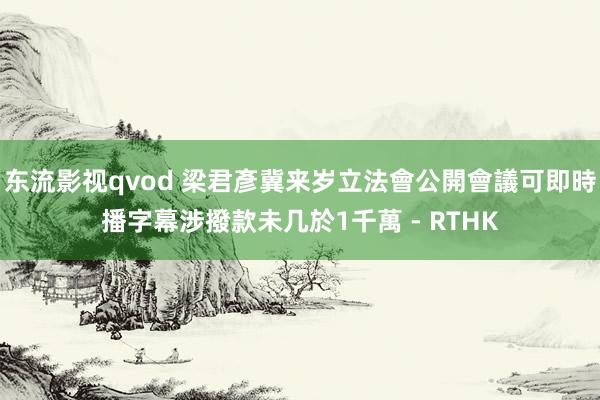 东流影视qvod 梁君彥冀来岁立法會公開會議可即時播字幕 涉撥款未几於1千萬 - RTHK
