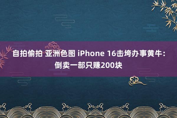 自拍偷拍 亚洲色图 iPhone 16击垮办事黄牛：倒卖一部只赚200块