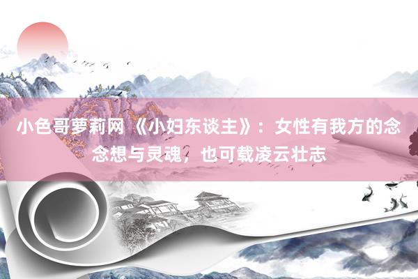 小色哥萝莉网 《小妇东谈主》：女性有我方的念念想与灵魂，也可载凌云壮志
