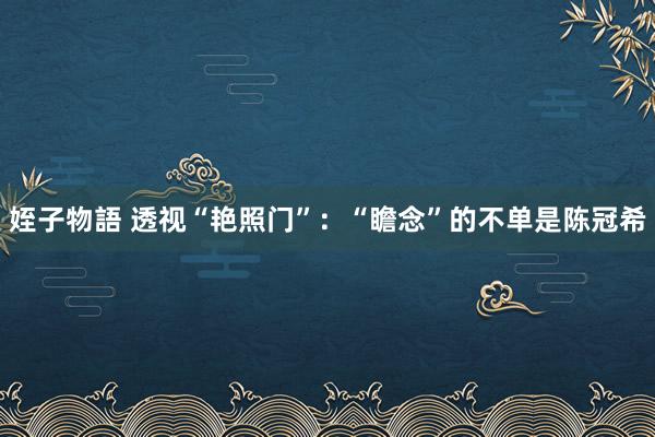 姪子物語 透视“艳照门”：“瞻念”的不单是陈冠希