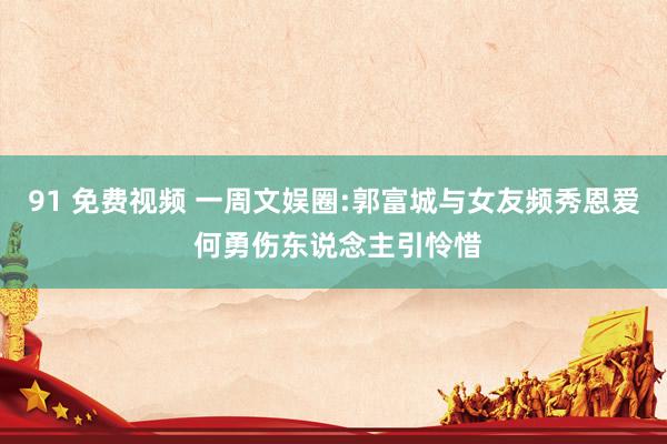 91 免费视频 一周文娱圈:郭富城与女友频秀恩爱 何勇伤东说念主引怜惜