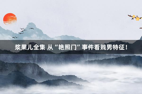 浆果儿全集 从“艳照门”事件看贱男特征！