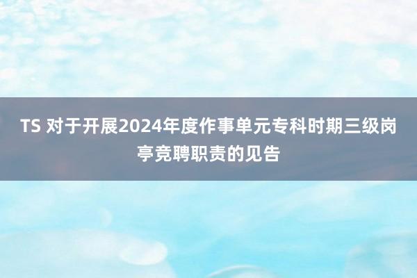 TS 对于开展2024年度作事单元专科时期三级岗亭竞聘职责的见告