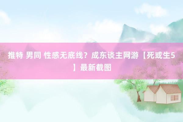 推特 男同 性感无底线？成东谈主网游【死或生5】最新截图
