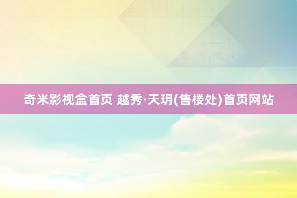 奇米影视盒首页 越秀·天玥(售楼处)首页网站