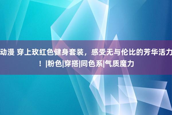 动漫 穿上玫红色健身套装，感受无与伦比的芳华活力！|粉色|穿搭|同色系|气质魔力
