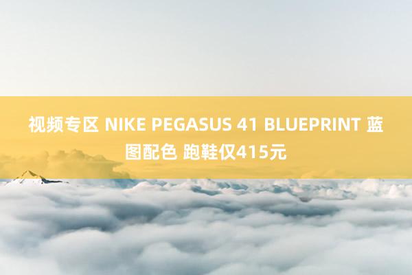 视频专区 NIKE PEGASUS 41 BLUEPRINT 蓝图配色 跑鞋仅415元