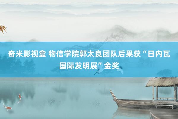 奇米影视盒 物信学院郭太良团队后果获“日内瓦国际发明展”金奖