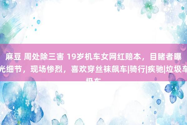 麻豆 周处除三害 19岁机车女网红赔本，目睹者曝光细节，现场惨烈，喜欢穿丝袜飙车|骑行|疾驰|垃圾车