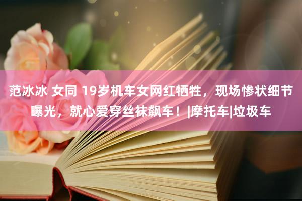 范冰冰 女同 19岁机车女网红牺牲，现场惨状细节曝光，就心爱穿丝袜飙车！|摩托车|垃圾车