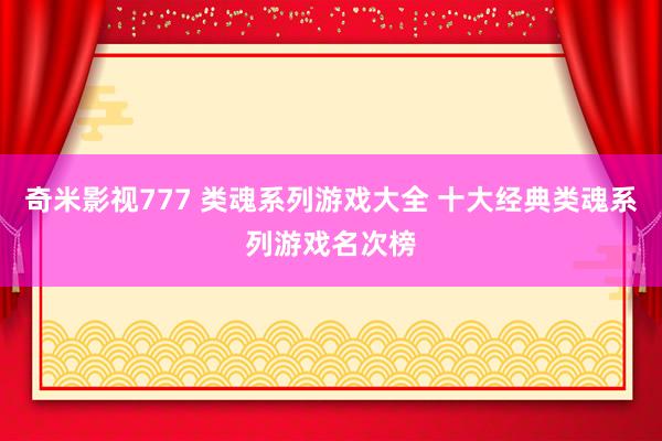 奇米影视777 类魂系列游戏大全 十大经典类魂系列游戏名次榜