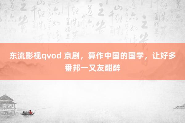 东流影视qvod 京剧，算作中国的国学，让好多番邦一又友酣醉