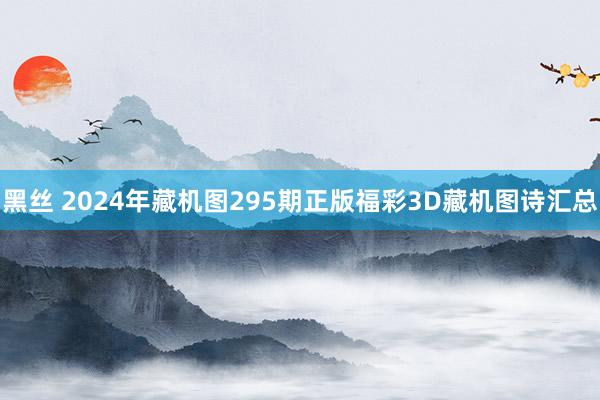 黑丝 2024年藏机图295期正版福彩3D藏机图诗汇总