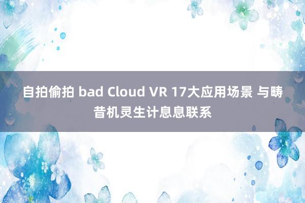 自拍偷拍 bad Cloud VR 17大应用场景 与畴昔机灵生计息息联系