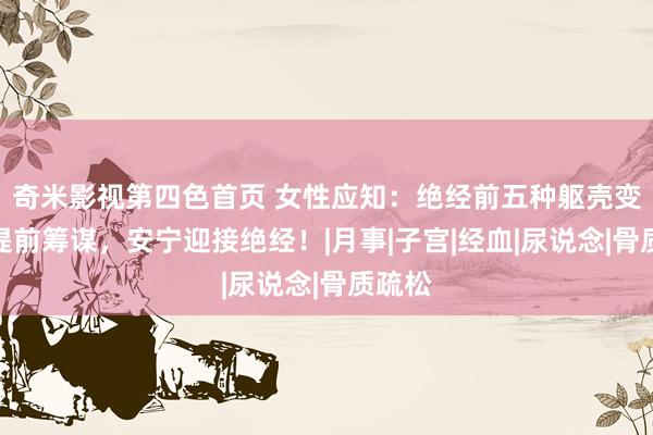 奇米影视第四色首页 女性应知：绝经前五种躯壳变化，提前筹谋，安宁迎接绝经！|月事|子宫|经血|尿说念|骨质疏松