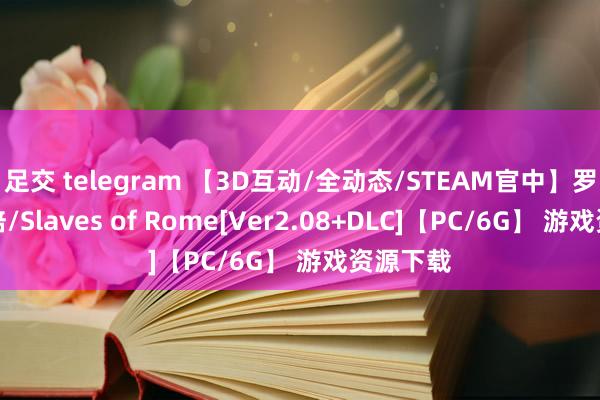 足交 telegram 【3D互动/全动态/STEAM官中】罗马的奉陪/Slaves of Rome[Ver2.08+DLC]【PC/6G】 游戏资源下载
