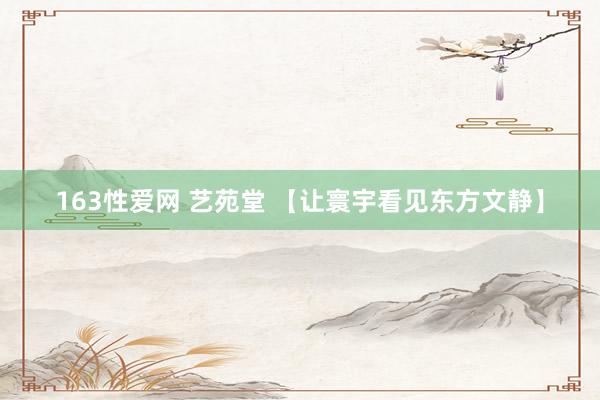 163性爱网 艺苑堂 【让寰宇看见东方文静】