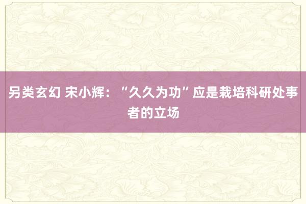 另类玄幻 宋小辉：“久久为功”应是栽培科研处事者的立场