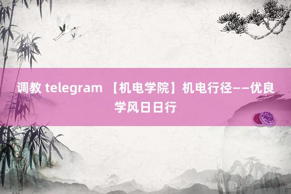 调教 telegram 【机电学院】机电行径——优良学风日日行