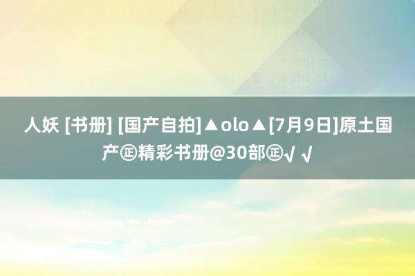 人妖 [书册] [国产自拍]▲olo▲[7月9日]原土国产㊣精彩书册@30部㊣√ √