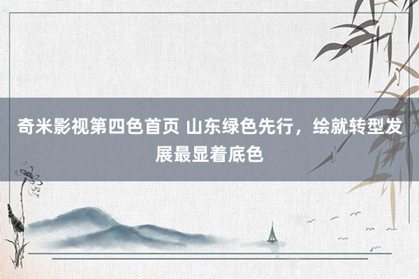 奇米影视第四色首页 山东绿色先行，绘就转型发展最显着底色