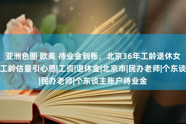 亚洲色图 欧美 待业金到账，北京36年工龄退休女老师待业金及工龄估量引心思|工资|退休金|北京市|民办老师|个东谈主账户待业金
