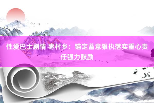 性爱巴士剧情 枣村乡：锚定蓄意狠执落实重心责任强力鼓励