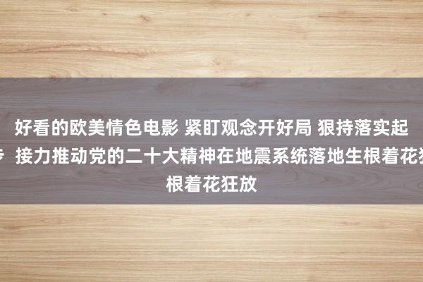 好看的欧美情色电影 紧盯观念开好局 狠持落实起好步  接力推动党的二十大精神在地震系统落地生根着花狂放