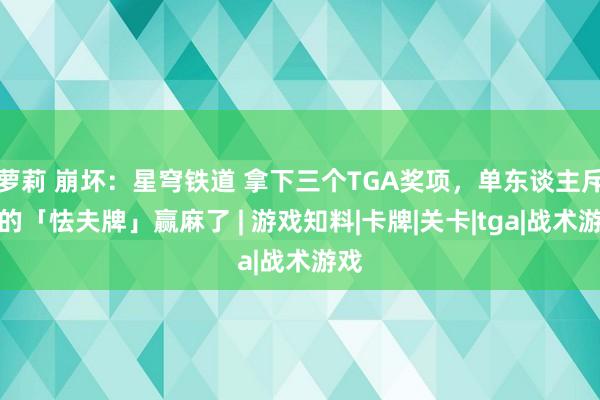 萝莉 崩坏：星穹铁道 拿下三个TGA奖项，单东谈主斥地的「怯夫牌」赢麻了 | 游戏知料|卡牌|关卡|tga|战术游戏