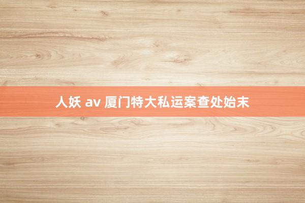 人妖 av 厦门特大私运案查处始末
