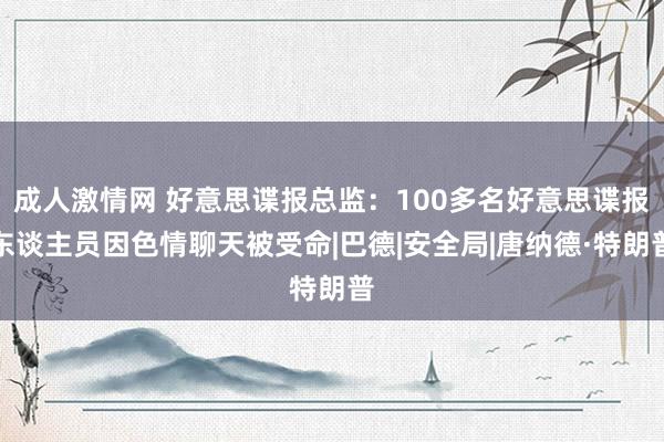 成人激情网 好意思谍报总监：100多名好意思谍报东谈主员因色情聊天被受命|巴德|安全局|唐纳德·特朗普