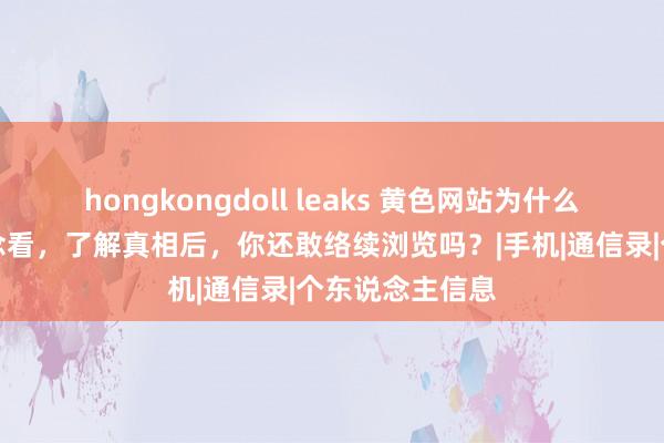 hongkongdoll leaks 黄色网站为什么能让你免费瞻念看，了解真相后，你还敢络续浏览吗？|手机|通信录|个东说念主信息