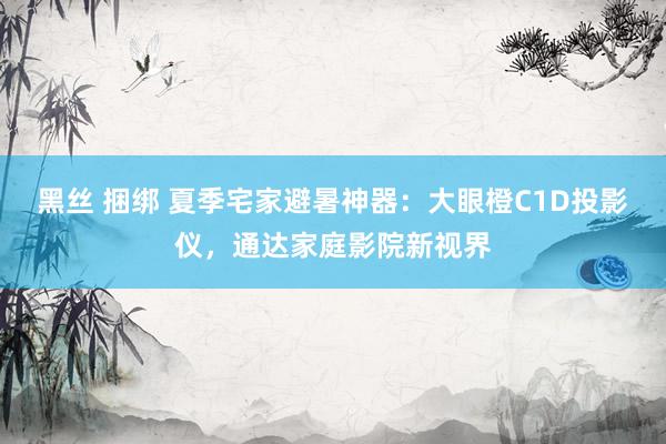 黑丝 捆绑 夏季宅家避暑神器：大眼橙C1D投影仪，通达家庭影院新视界