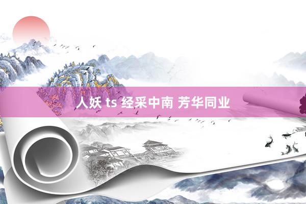 人妖 ts 经采中南 芳华同业