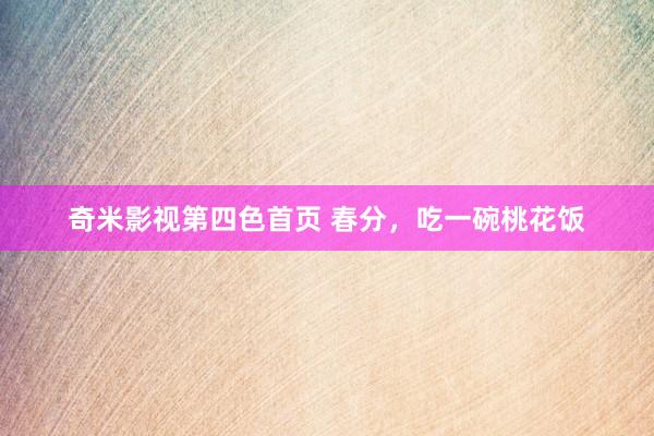 奇米影视第四色首页 春分，吃一碗桃花饭
