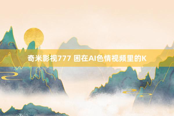 奇米影视777 困在AI色情视频里的K