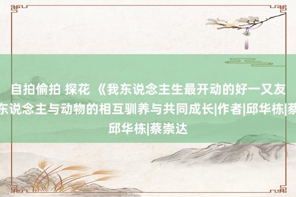 自拍偷拍 探花 《我东说念主生最开动的好一又友》：东说念主与动物的相互驯养与共同成长|作者|邱华栋|蔡崇达