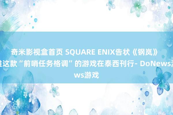 奇米影视盒首页 SQUARE ENIX告状《钢岚》 艰难这款“前哨任务格调”的游戏在泰西刊行- DoNews游戏