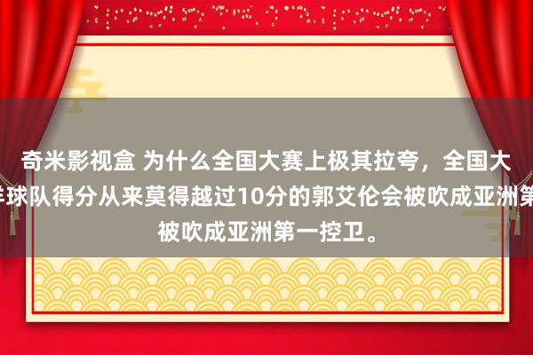 奇米影视盒 为什么全国大赛上极其拉夸，全国大赛打西洋球队得分从来莫得越过10分的郭艾伦会被吹成亚洲第一控卫。