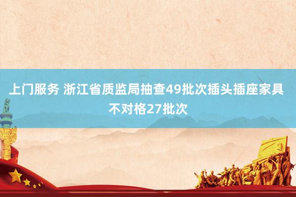 上门服务 浙江省质监局抽查49批次插头插座家具 不对格27批次