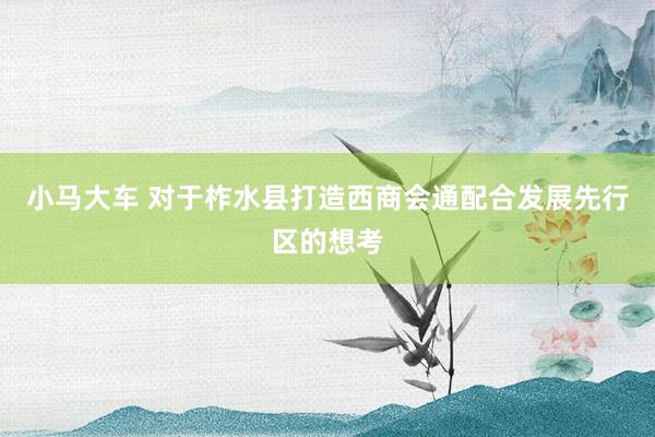 小马大车 对于柞水县打造西商会通配合发展先行区的想考