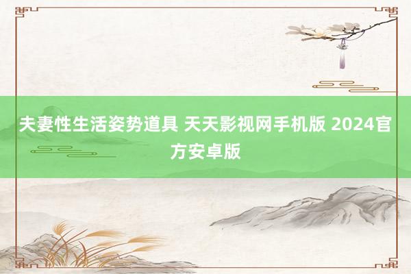夫妻性生活姿势道具 天天影视网手机版 2024官方安卓版