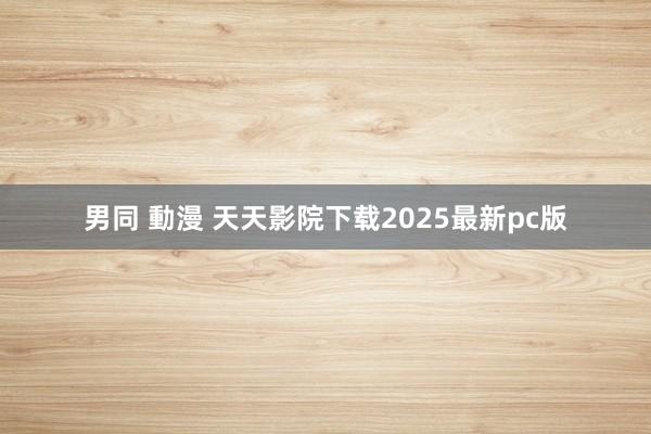 男同 動漫 天天影院下载2025最新pc版