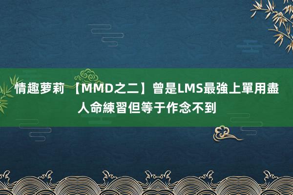 情趣萝莉 【MMD之二】曾是LMS最強上單　用盡人命練習但等于作念不到