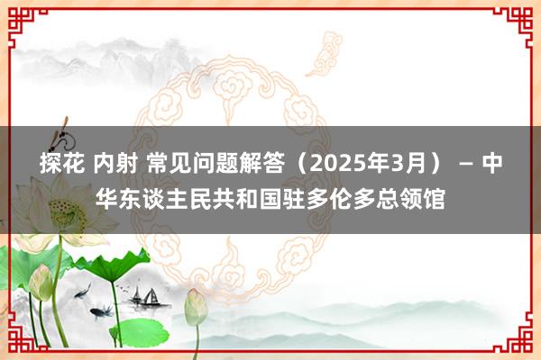 探花 内射 常见问题解答（2025年3月） — 中华东谈主民共和国驻多伦多总领馆