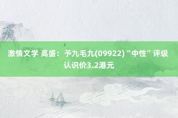 激情文学 高盛：予九毛九(09922)“中性”评级 认识价3.2港元