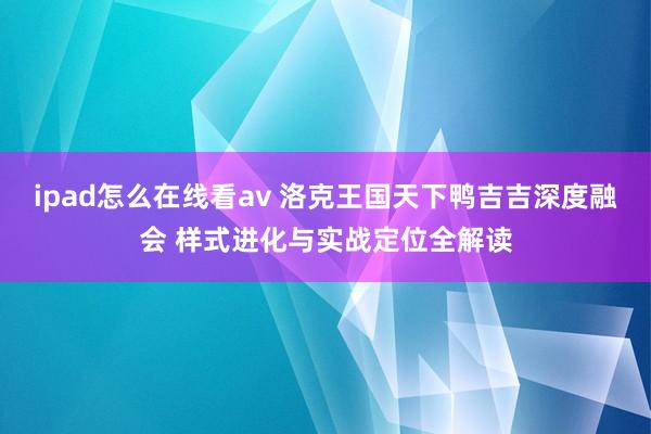 ipad怎么在线看av 洛克王国天下鸭吉吉深度融会 样式进化与实战定位全解读